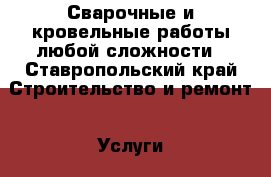 Сварочные и кровельные работы любой сложности - Ставропольский край Строительство и ремонт » Услуги   . Ставропольский край